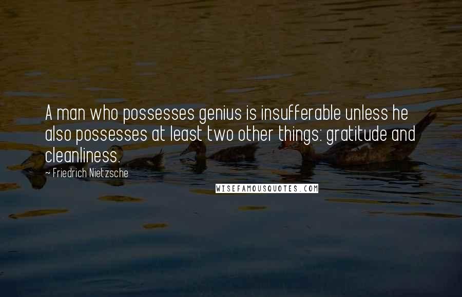 Friedrich Nietzsche Quotes: A man who possesses genius is insufferable unless he also possesses at least two other things: gratitude and cleanliness.