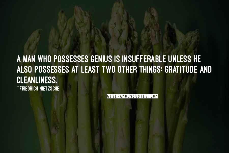 Friedrich Nietzsche Quotes: A man who possesses genius is insufferable unless he also possesses at least two other things: gratitude and cleanliness.