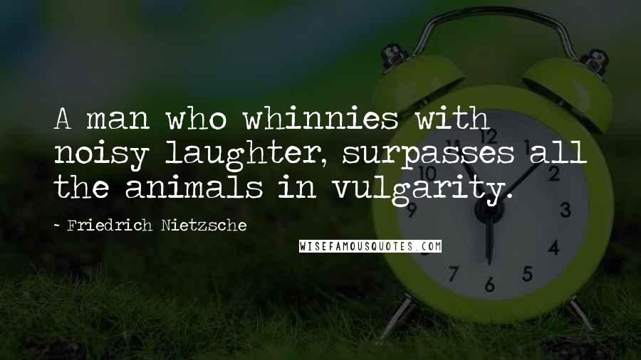 Friedrich Nietzsche Quotes: A man who whinnies with noisy laughter, surpasses all the animals in vulgarity.