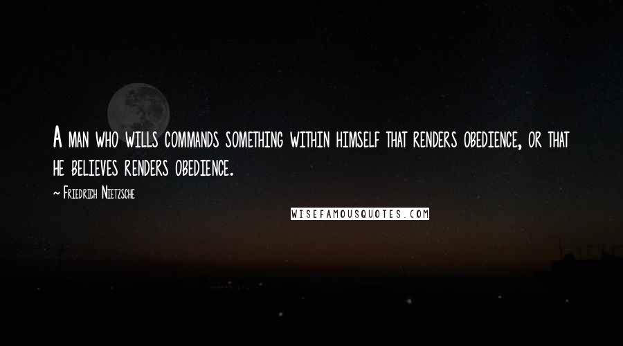 Friedrich Nietzsche Quotes: A man who wills commands something within himself that renders obedience, or that he believes renders obedience.