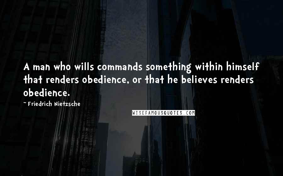 Friedrich Nietzsche Quotes: A man who wills commands something within himself that renders obedience, or that he believes renders obedience.