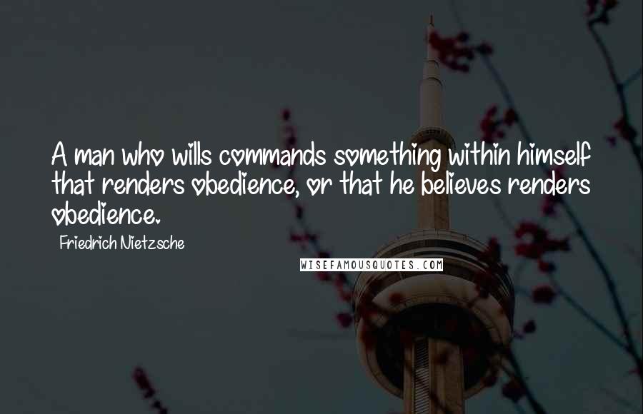 Friedrich Nietzsche Quotes: A man who wills commands something within himself that renders obedience, or that he believes renders obedience.