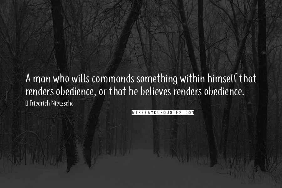 Friedrich Nietzsche Quotes: A man who wills commands something within himself that renders obedience, or that he believes renders obedience.