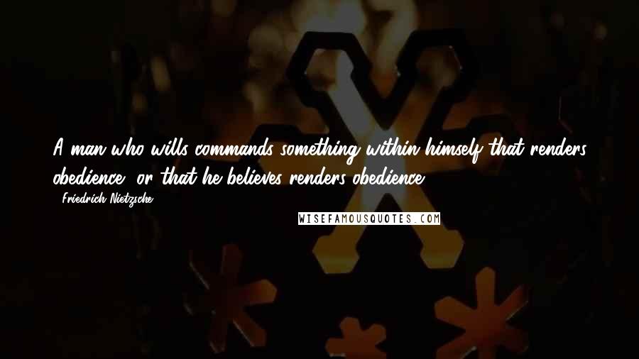 Friedrich Nietzsche Quotes: A man who wills commands something within himself that renders obedience, or that he believes renders obedience.