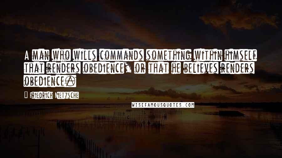 Friedrich Nietzsche Quotes: A man who wills commands something within himself that renders obedience, or that he believes renders obedience.