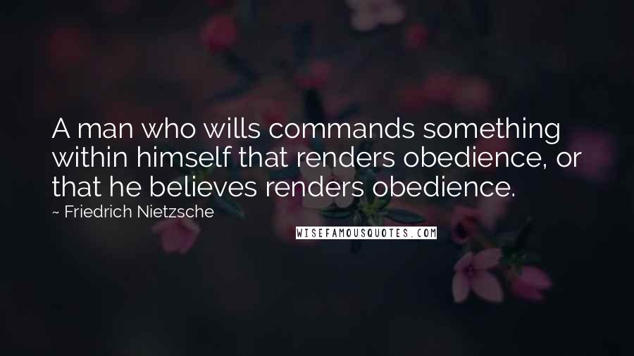 Friedrich Nietzsche Quotes: A man who wills commands something within himself that renders obedience, or that he believes renders obedience.