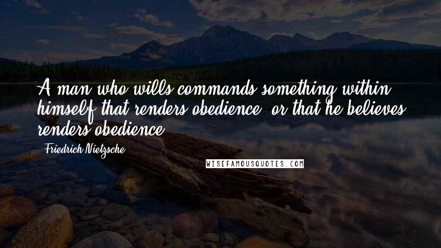 Friedrich Nietzsche Quotes: A man who wills commands something within himself that renders obedience, or that he believes renders obedience.