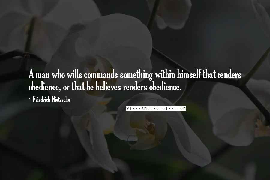 Friedrich Nietzsche Quotes: A man who wills commands something within himself that renders obedience, or that he believes renders obedience.