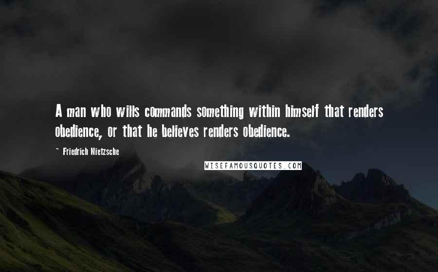 Friedrich Nietzsche Quotes: A man who wills commands something within himself that renders obedience, or that he believes renders obedience.