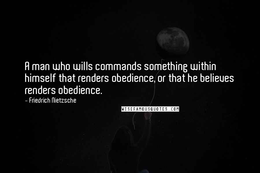 Friedrich Nietzsche Quotes: A man who wills commands something within himself that renders obedience, or that he believes renders obedience.