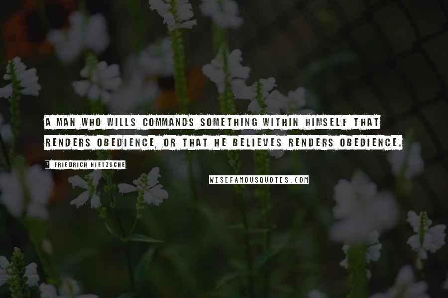 Friedrich Nietzsche Quotes: A man who wills commands something within himself that renders obedience, or that he believes renders obedience.