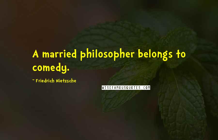 Friedrich Nietzsche Quotes: A married philosopher belongs to comedy.