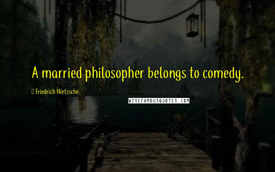 Friedrich Nietzsche Quotes: A married philosopher belongs to comedy.
