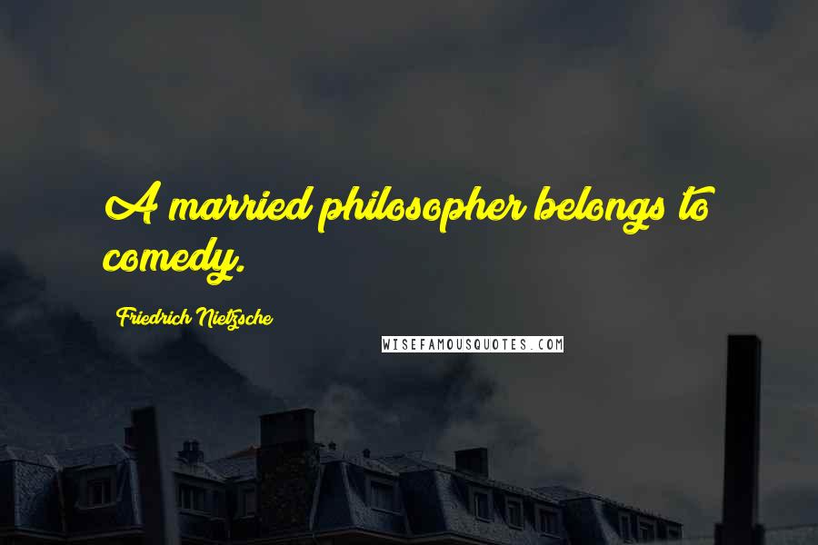 Friedrich Nietzsche Quotes: A married philosopher belongs to comedy.