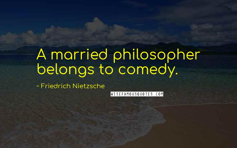 Friedrich Nietzsche Quotes: A married philosopher belongs to comedy.