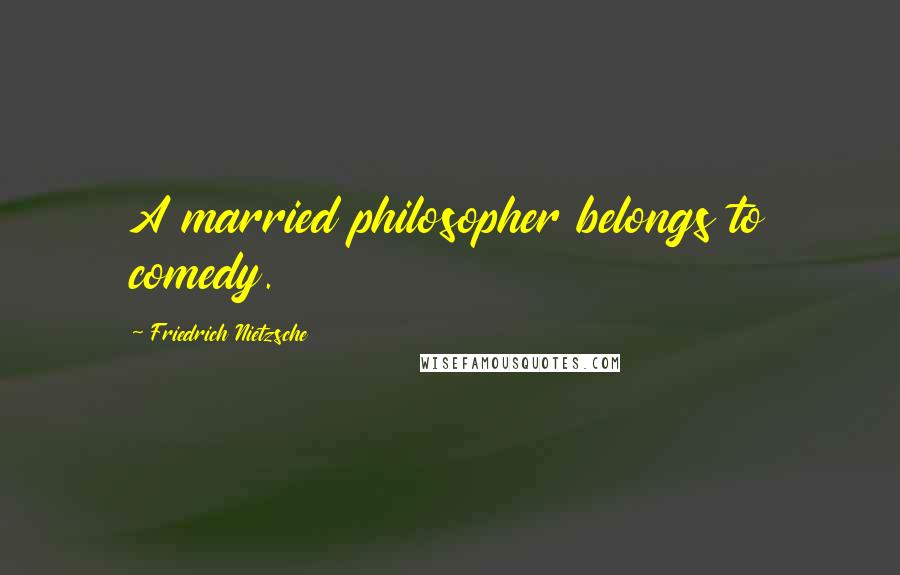 Friedrich Nietzsche Quotes: A married philosopher belongs to comedy.