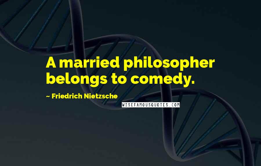 Friedrich Nietzsche Quotes: A married philosopher belongs to comedy.