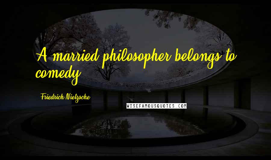 Friedrich Nietzsche Quotes: A married philosopher belongs to comedy.