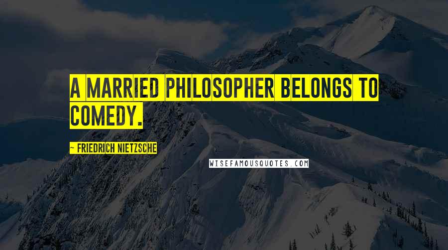 Friedrich Nietzsche Quotes: A married philosopher belongs to comedy.