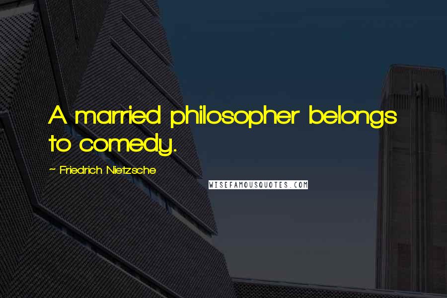 Friedrich Nietzsche Quotes: A married philosopher belongs to comedy.