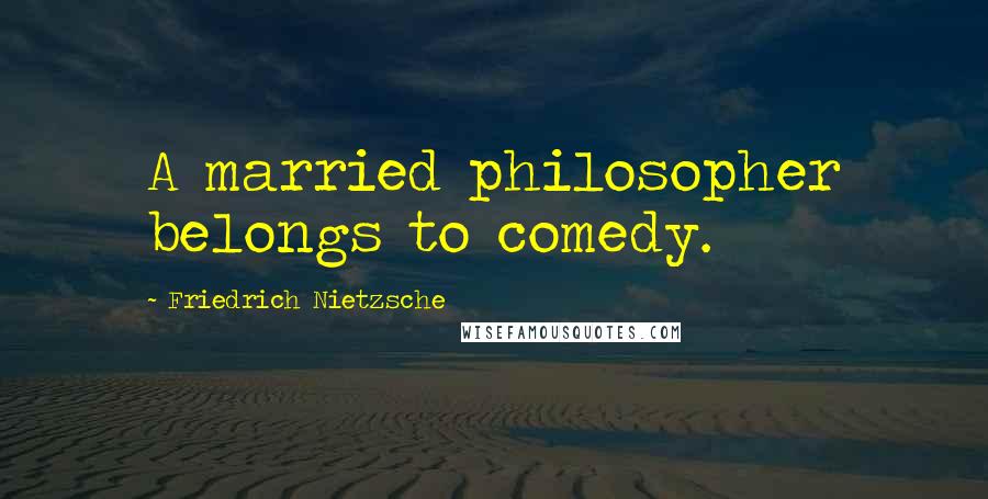 Friedrich Nietzsche Quotes: A married philosopher belongs to comedy.
