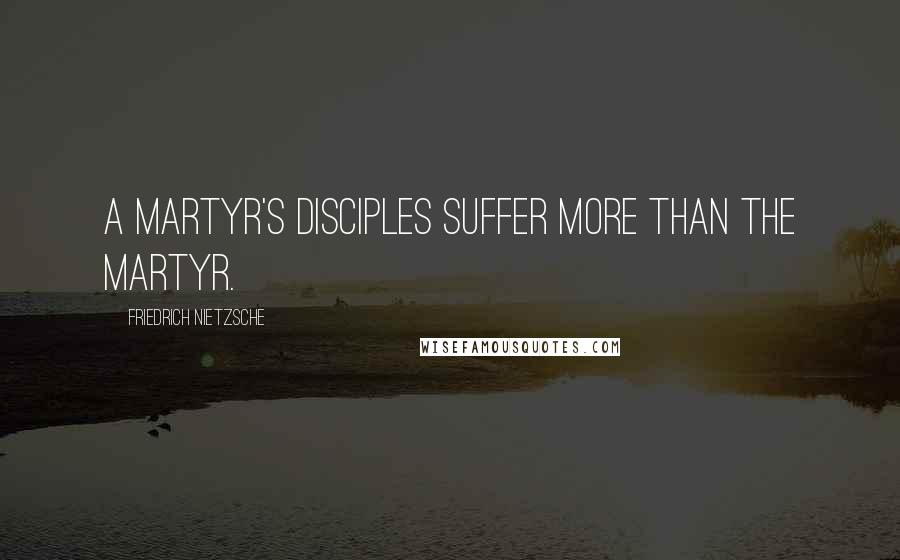 Friedrich Nietzsche Quotes: A martyr's disciples suffer more than the martyr.