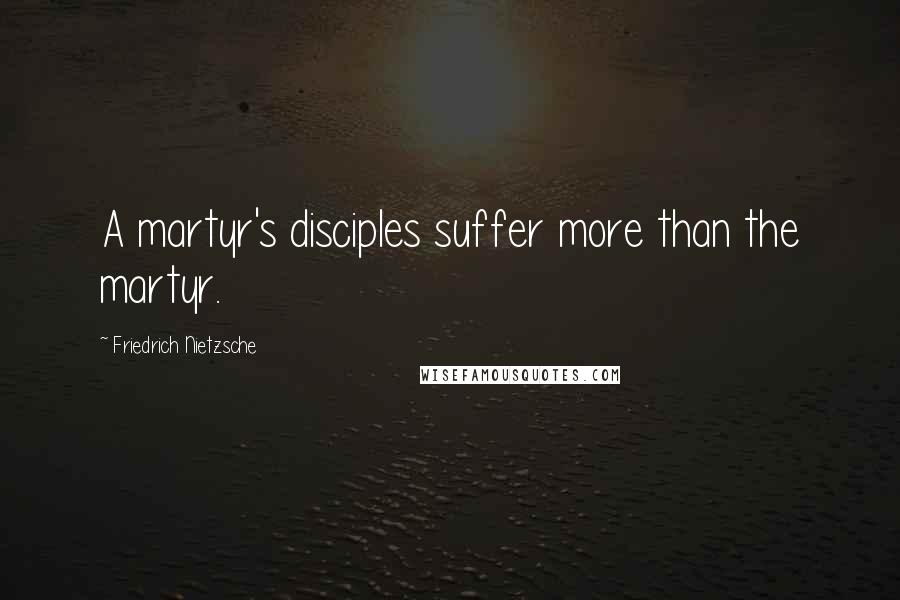 Friedrich Nietzsche Quotes: A martyr's disciples suffer more than the martyr.