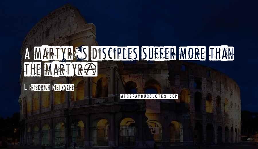 Friedrich Nietzsche Quotes: A martyr's disciples suffer more than the martyr.