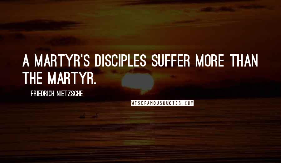 Friedrich Nietzsche Quotes: A martyr's disciples suffer more than the martyr.