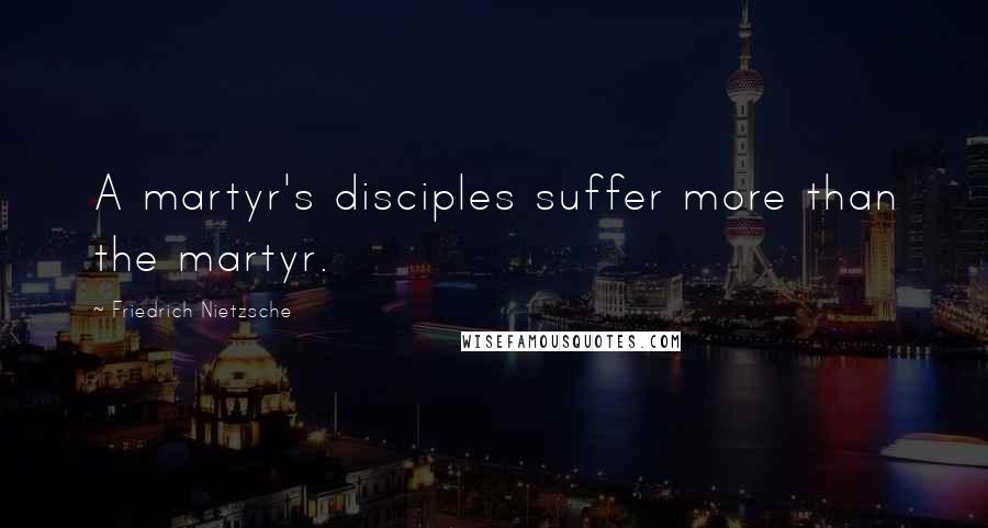 Friedrich Nietzsche Quotes: A martyr's disciples suffer more than the martyr.