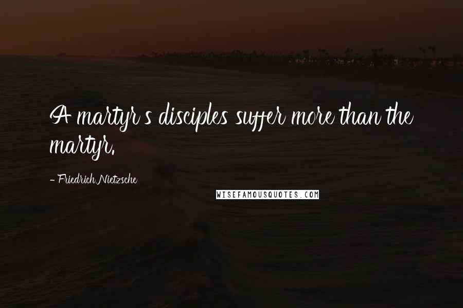 Friedrich Nietzsche Quotes: A martyr's disciples suffer more than the martyr.