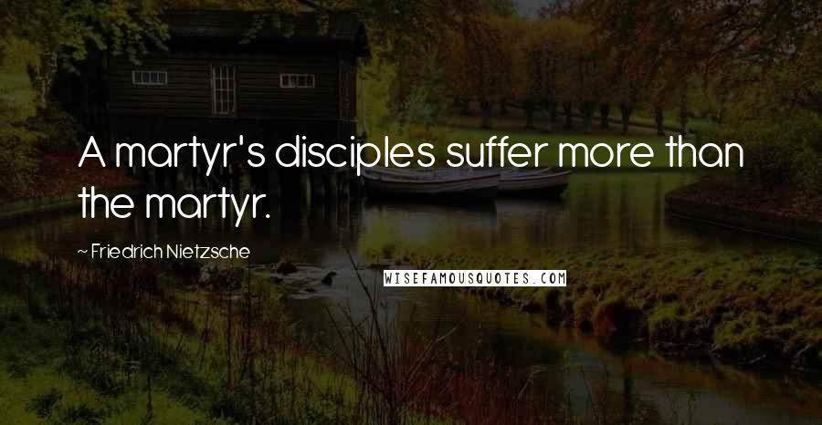 Friedrich Nietzsche Quotes: A martyr's disciples suffer more than the martyr.