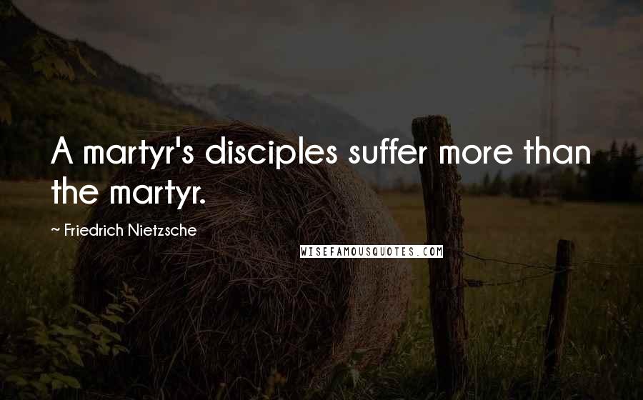 Friedrich Nietzsche Quotes: A martyr's disciples suffer more than the martyr.