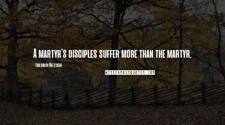 Friedrich Nietzsche Quotes: A martyr's disciples suffer more than the martyr.
