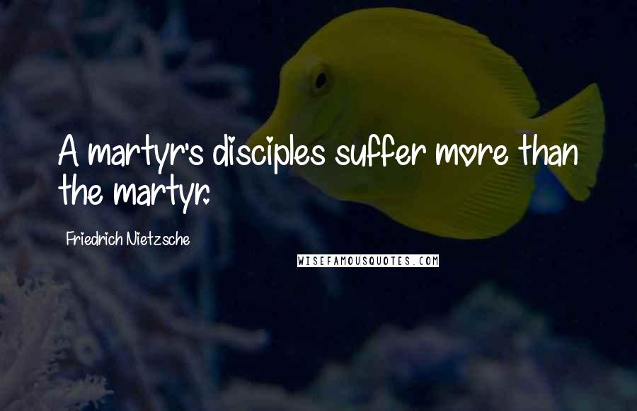 Friedrich Nietzsche Quotes: A martyr's disciples suffer more than the martyr.