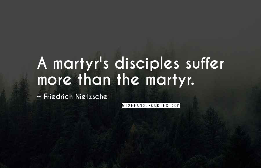 Friedrich Nietzsche Quotes: A martyr's disciples suffer more than the martyr.