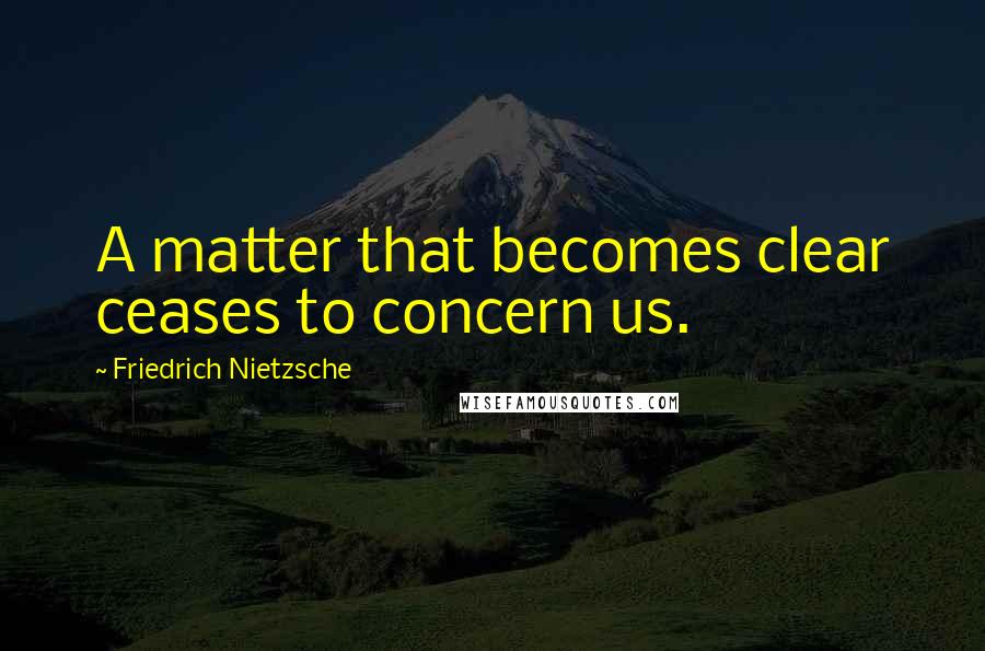 Friedrich Nietzsche Quotes: A matter that becomes clear ceases to concern us.