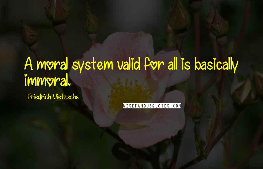 Friedrich Nietzsche Quotes: A moral system valid for all is basically immoral.