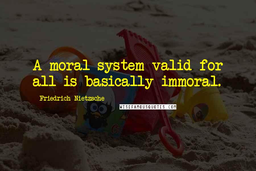 Friedrich Nietzsche Quotes: A moral system valid for all is basically immoral.