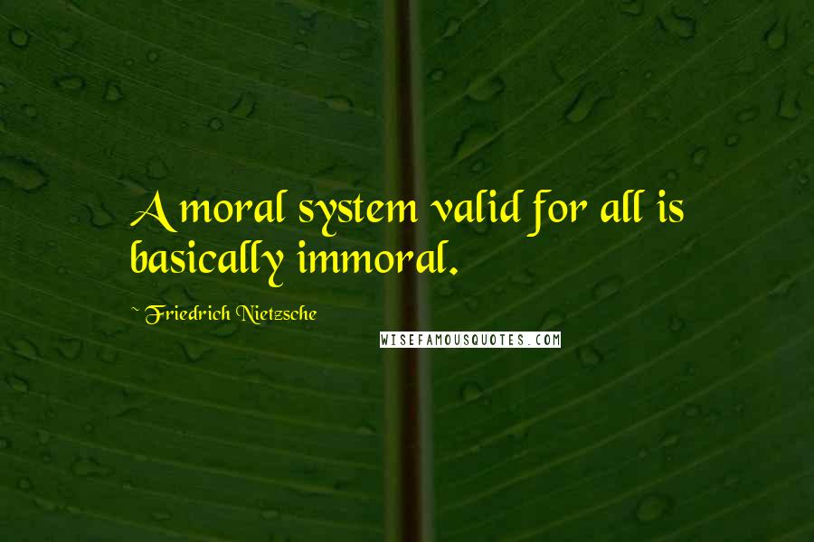 Friedrich Nietzsche Quotes: A moral system valid for all is basically immoral.