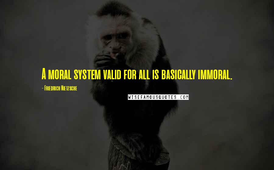 Friedrich Nietzsche Quotes: A moral system valid for all is basically immoral.