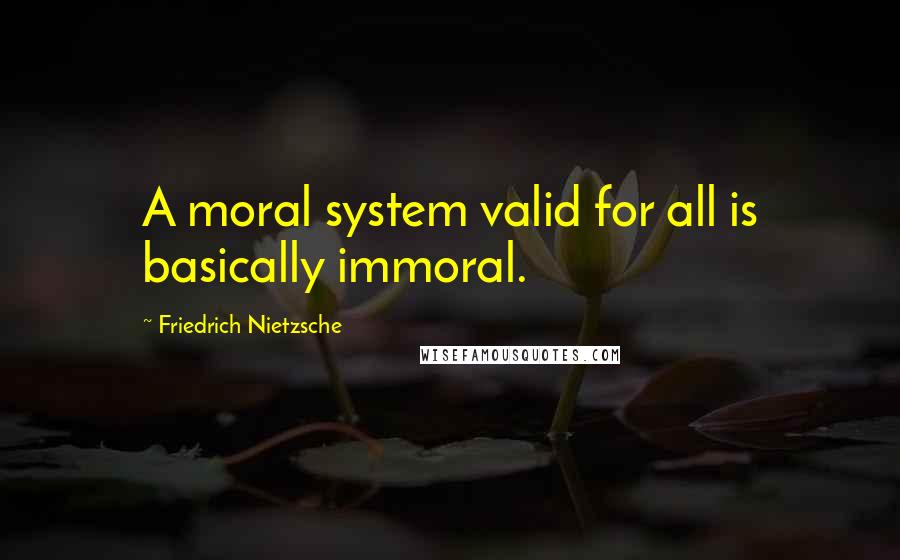 Friedrich Nietzsche Quotes: A moral system valid for all is basically immoral.