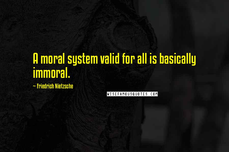 Friedrich Nietzsche Quotes: A moral system valid for all is basically immoral.