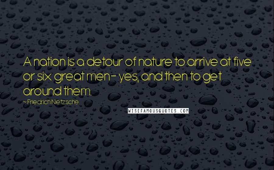 Friedrich Nietzsche Quotes: A nation is a detour of nature to arrive at five or six great men- yes, and then to get around them.