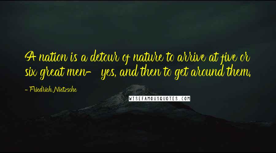 Friedrich Nietzsche Quotes: A nation is a detour of nature to arrive at five or six great men- yes, and then to get around them.