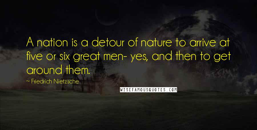 Friedrich Nietzsche Quotes: A nation is a detour of nature to arrive at five or six great men- yes, and then to get around them.