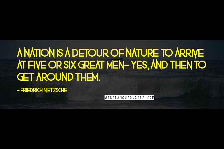 Friedrich Nietzsche Quotes: A nation is a detour of nature to arrive at five or six great men- yes, and then to get around them.