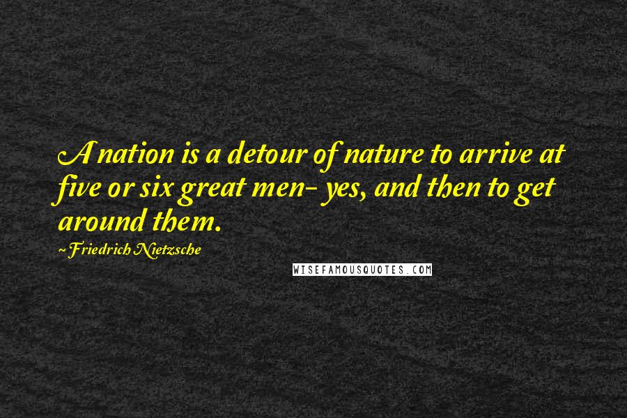 Friedrich Nietzsche Quotes: A nation is a detour of nature to arrive at five or six great men- yes, and then to get around them.