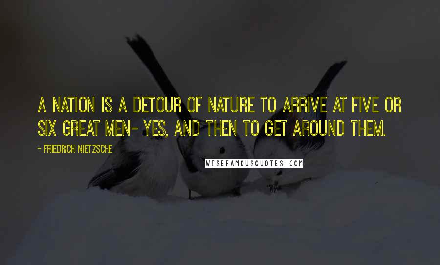 Friedrich Nietzsche Quotes: A nation is a detour of nature to arrive at five or six great men- yes, and then to get around them.