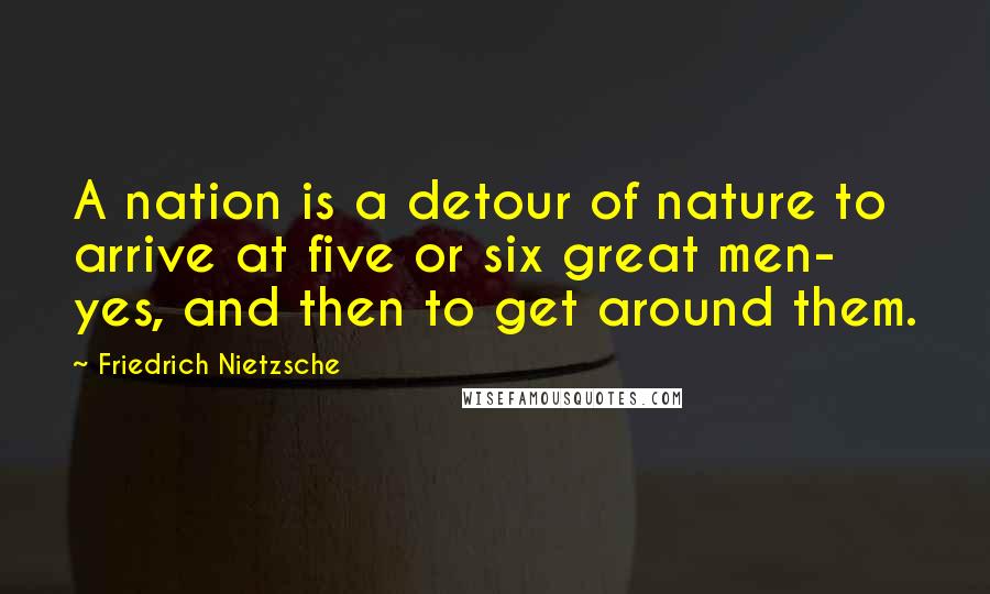 Friedrich Nietzsche Quotes: A nation is a detour of nature to arrive at five or six great men- yes, and then to get around them.
